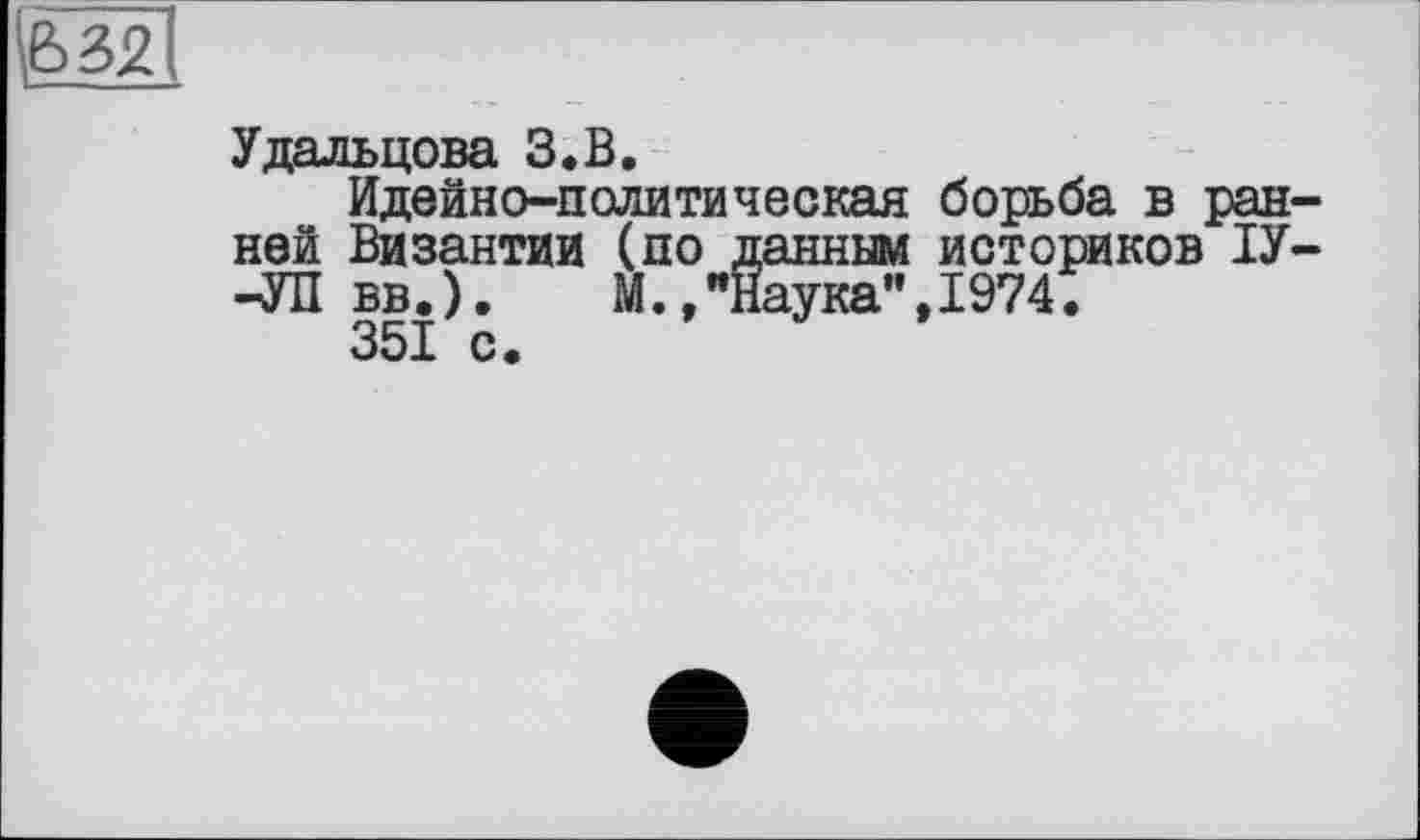 ﻿Удальцова З.В.
Идейно-политическая борьба в ран ней Византии (по данным историков ІУ -УП вв.). М.,"Наука",1974.
351 с.